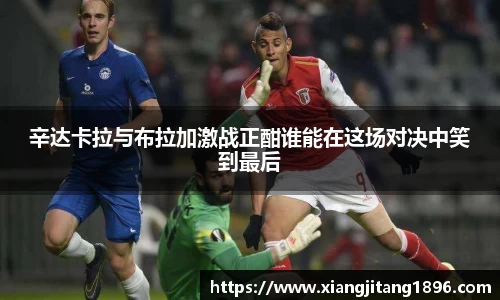 辛达卡拉与布拉加激战正酣谁能在这场对决中笑到最后